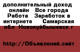 дополнительный доход  онлайн - Все города Работа » Заработок в интернете   . Самарская обл.,Новокуйбышевск г.